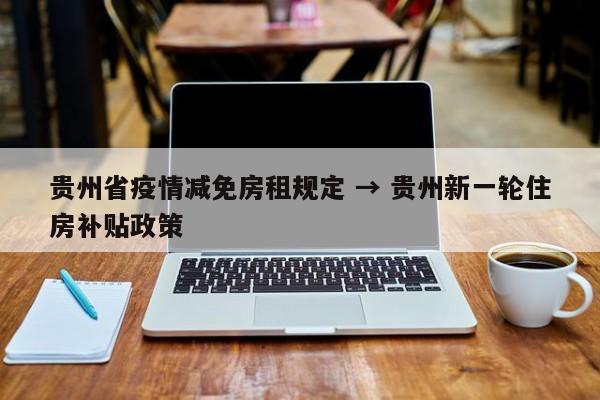 贵州省疫情减免房租规定 → 贵州新一轮住房补贴政策