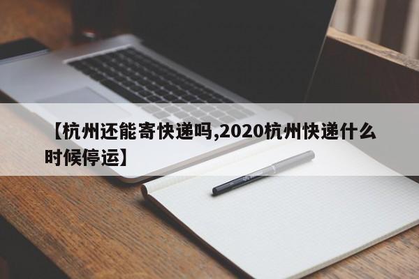 【杭州还能寄快递吗,2020杭州快递什么时候停运】