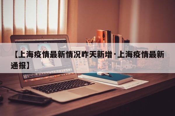【上海疫情最新情况昨天新增·上海疫情最新通报】