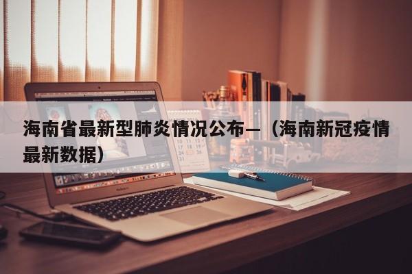 海南省最新型肺炎情况公布—（海南新冠疫情最新数据）