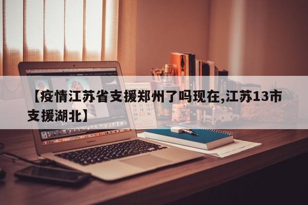 【疫情江苏省支援郑州了吗现在,江苏13市支援湖北】