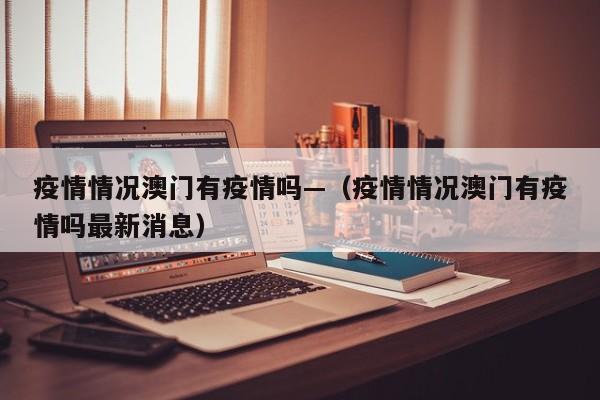 疫情情况澳门有疫情吗—（疫情情况澳门有疫情吗最新消息）