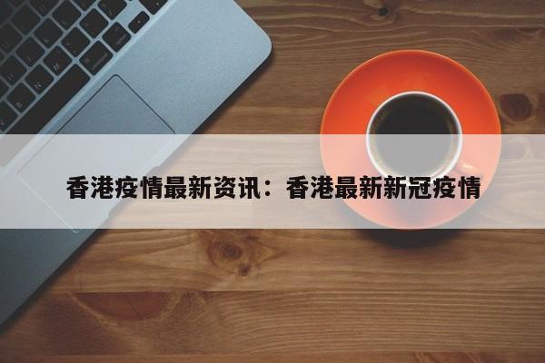香港疫情最新资讯：香港最新新冠疫情