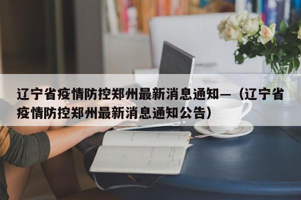 辽宁省疫情防控郑州最新消息通知—（辽宁省疫情防控郑州最新消息通知公告）