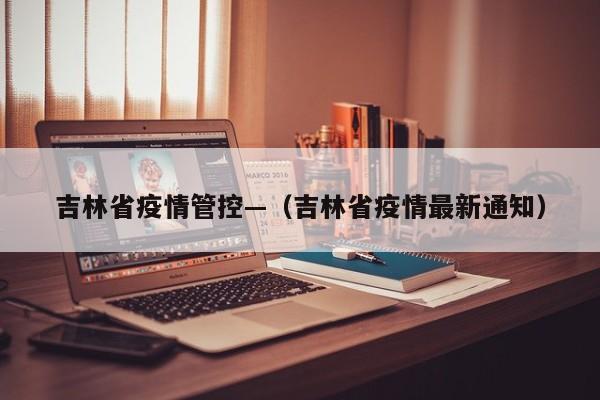 吉林省疫情管控—（吉林省疫情最新通知）