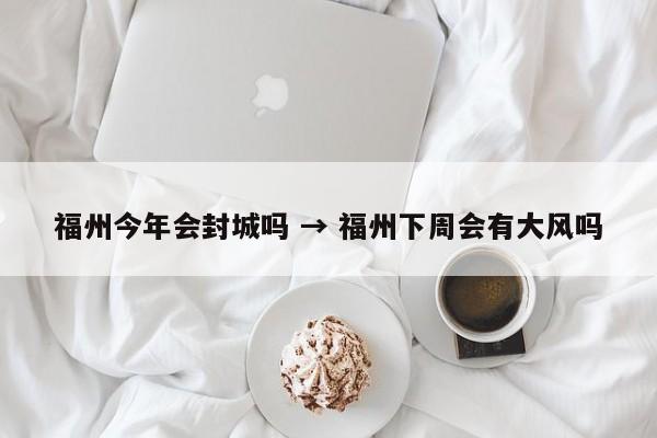 福州今年会封城吗 → 福州下周会有大风吗