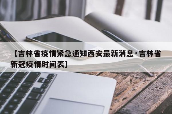 【吉林省疫情紧急通知西安最新消息·吉林省新冠疫情时间表】