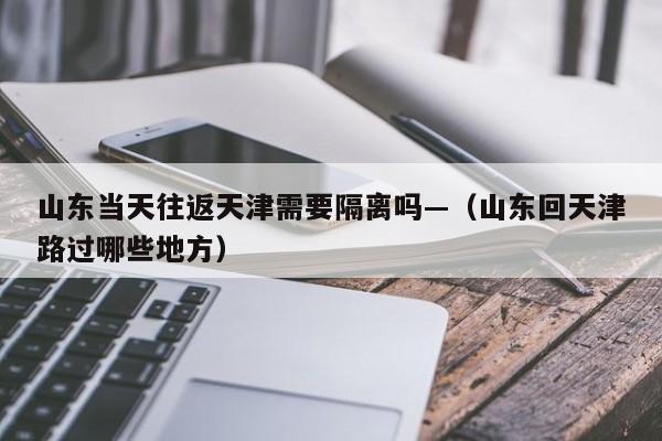 山东当天往返天津需要隔离吗—（山东回天津路过哪些地方）