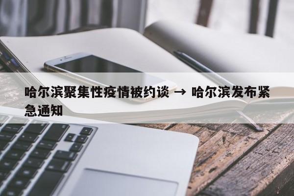 哈尔滨聚集性疫情被约谈 → 哈尔滨发布紧急通知