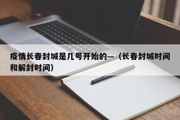 疫情长春封城是几号开始的—（长春封城时间和解封时间）