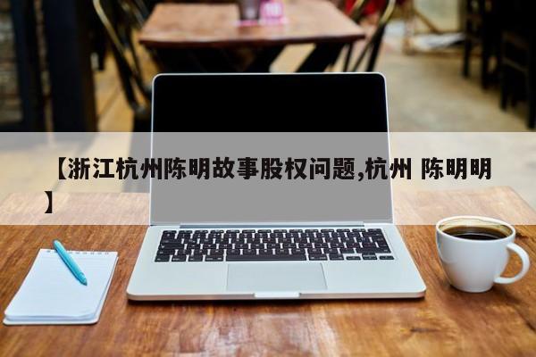 【浙江杭州陈明故事股权问题,杭州 陈明明】