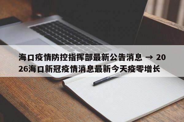 海口疫情防控指挥部最新公告消息 → 2026海口新冠疫情消息最新今天疫零增长