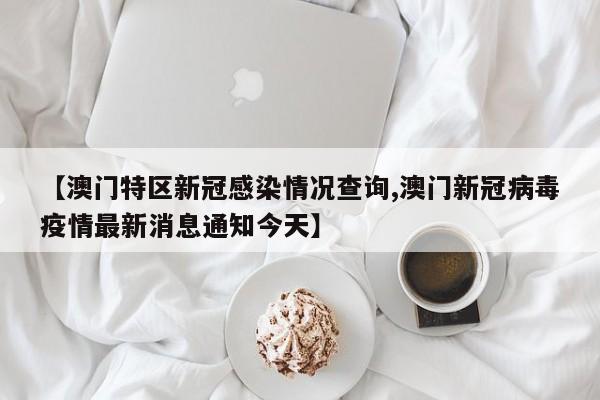【澳门特区新冠感染情况查询,澳门新冠病毒疫情最新消息通知今天】