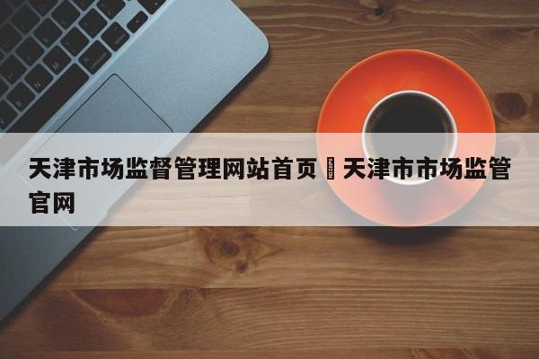 天津市场监督管理网站首页›天津市市场监管官网