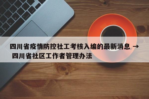 四川省疫情防控社工考核入编的最新消息 → 四川省社区工作者管理办法
