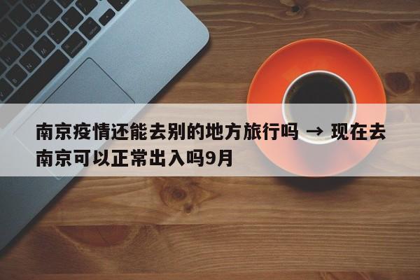 南京疫情还能去别的地方旅行吗 → 现在去南京可以正常出入吗9月
