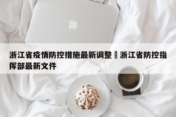 浙江省疫情防控措施最新调整›浙江省防控指挥部最新文件