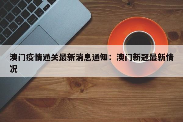 澳门疫情通关最新消息通知：澳门新冠最新情况