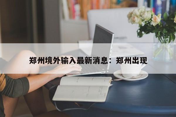 郑州境外输入最新消息:郑州出现