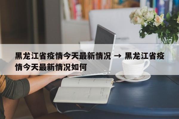 黑龙江省疫情今天最新情况 → 黑龙江省疫情今天最新情况如何