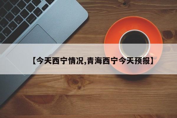【今天西宁情况,青海西宁今天预报】