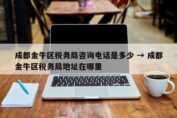 成都金牛区税务局咨询电话是多少 → 成都金牛区税务局地址在哪里
