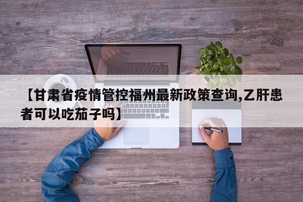 【甘肃省疫情管控福州最新政策查询,乙肝患者可以吃茄子吗】