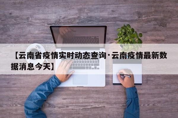 【云南省疫情实时动态查询·云南疫情最新数据消息今天】