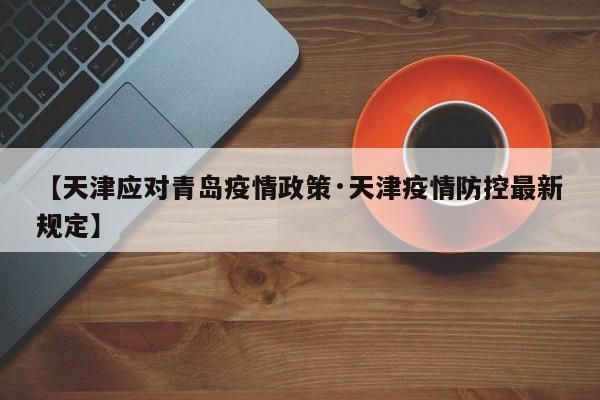 【天津应对青岛疫情政策·天津疫情防控最新规定】