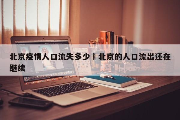 北京疫情人口流失多少›北京的人口流出还在继续