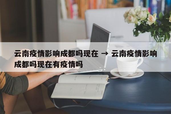 云南疫情影响成都吗现在 → 云南疫情影响成都吗现在有疫情吗