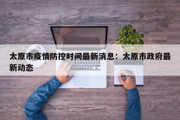 太原市疫情防控时间最新消息：太原市政府最新动态