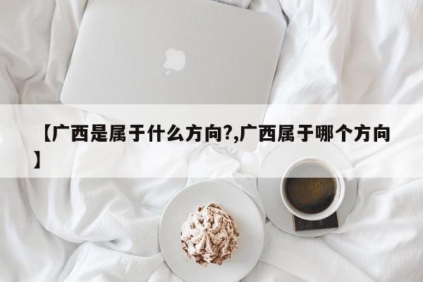 【广西是属于什么方向?,广西属于哪个方向】