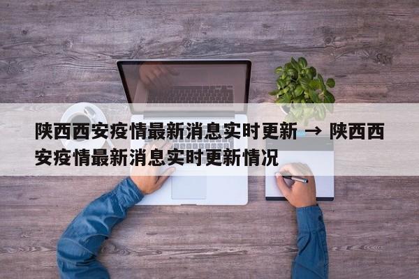 陕西西安疫情最新消息实时更新 → 陕西西安疫情最新消息实时更新情况