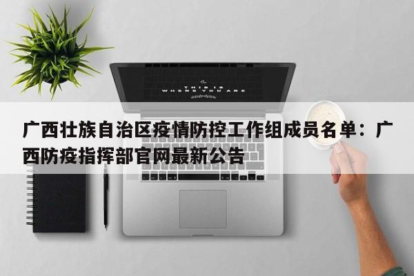 广西壮族自治区疫情防控工作组成员名单：广西防疫指挥部官网最新公告