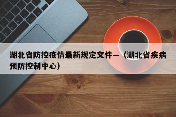 湖北省防控疫情最新规定文件—（湖北省疾病预防控制中心）