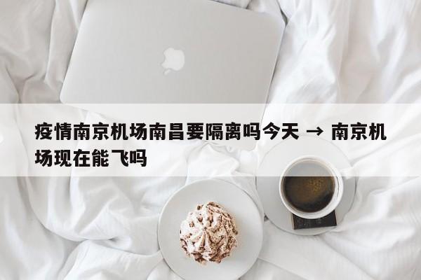 疫情南京机场南昌要隔离吗今天 → 南京机场现在能飞吗