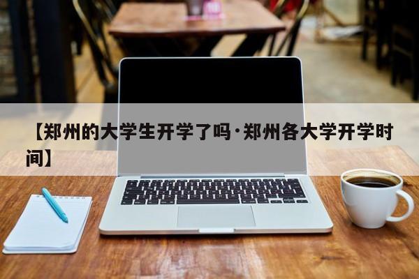 【郑州的大学生开学了吗·郑州各大学开学时间】