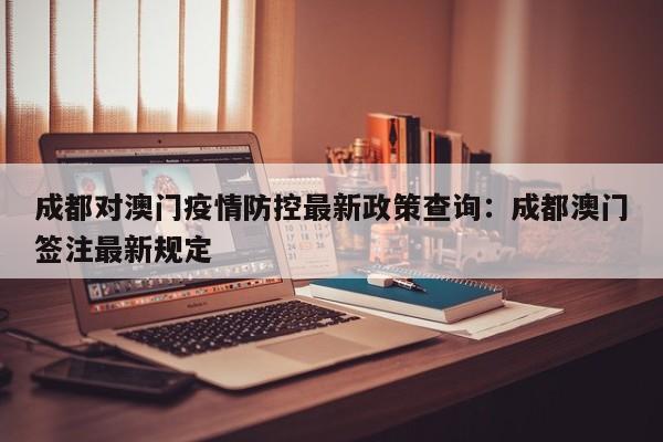 成都对澳门疫情防控最新政策查询：成都澳门签注最新规定