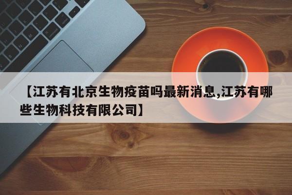 【江苏有北京生物疫苗吗最新消息,江苏有哪些生物科技有限公司】