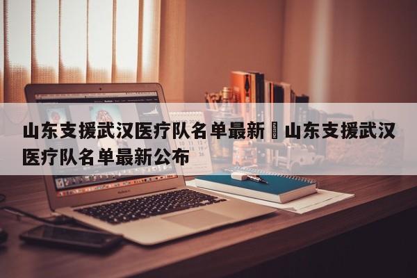 山东支援武汉医疗队名单最新›山东支援武汉医疗队名单最新公布