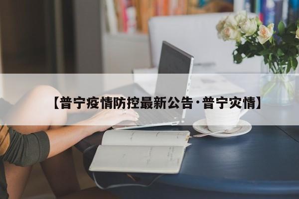 【普宁疫情防控最新公告·普宁灾情】