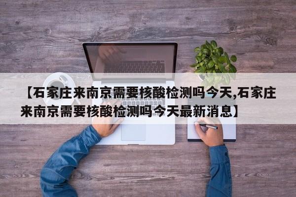 【石家庄来南京需要核酸检测吗今天,石家庄来南京需要核酸检测吗今天最新消息】