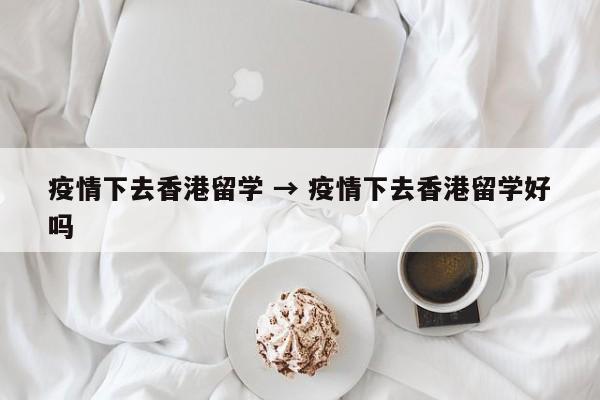 疫情下去香港留学 → 疫情下去香港留学好吗
