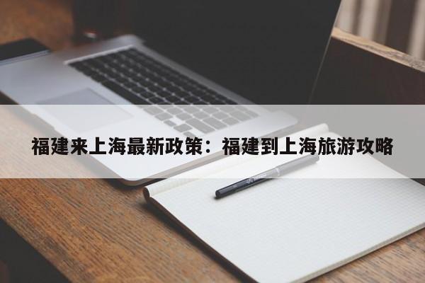 福建来上海最新政策：福建到上海旅游攻略
