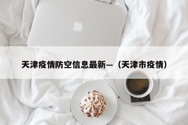 天津疫情防空信息最新—（天津市疫情）