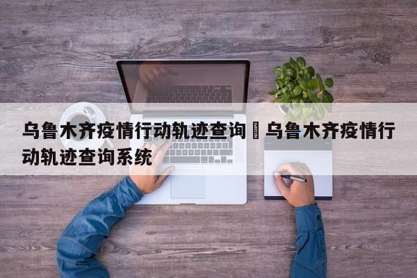 乌鲁木齐疫情行动轨迹查询›乌鲁木齐疫情行动轨迹查询系统