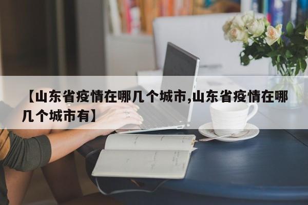 【山东省疫情在哪几个城市,山东省疫情在哪几个城市有】