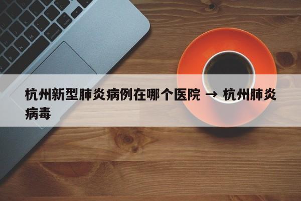 杭州新型肺炎病例在哪个医院 → 杭州肺炎病毒