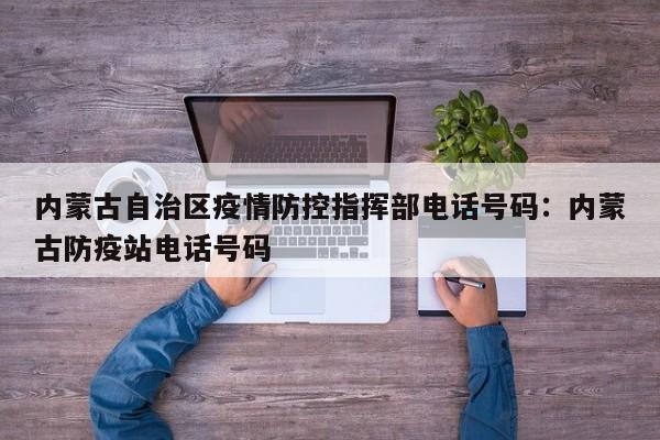 内蒙古自治区疫情防控指挥部电话号码：内蒙古防疫站电话号码
